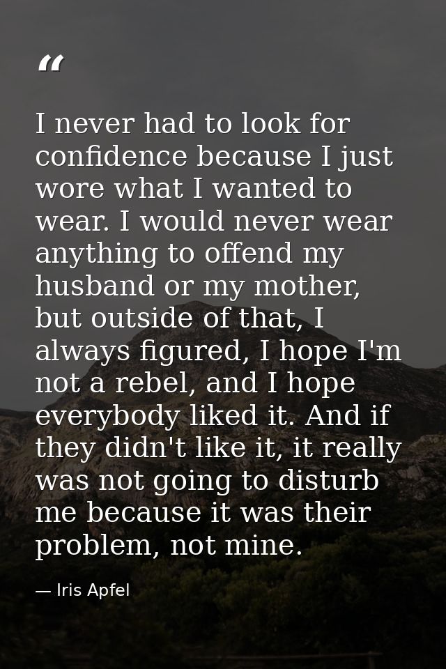 I never had to look for confidence because I just wore what I wanted to wear. I would never wear anything to offend my h — Iris Apfel