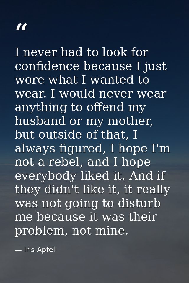 I never had to look for confidence because I just wore what I wanted to wear. I would never wear anything to offend my h — Iris Apfel