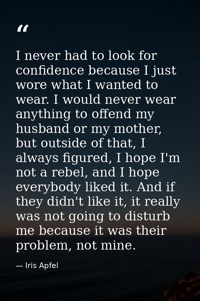 I never had to look for confidence because I just wore what I wanted to wear. I would never wear anything to offend my h — Iris Apfel