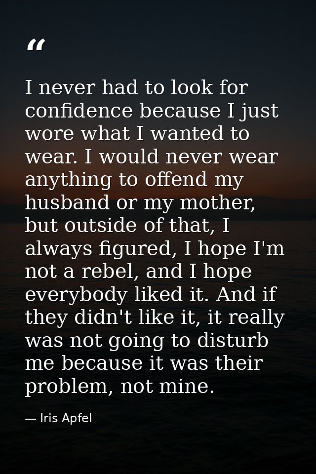 I never had to look for confidence because I just wore what I wanted to wear. I would never wear anything to offend my h — Iris Apfel