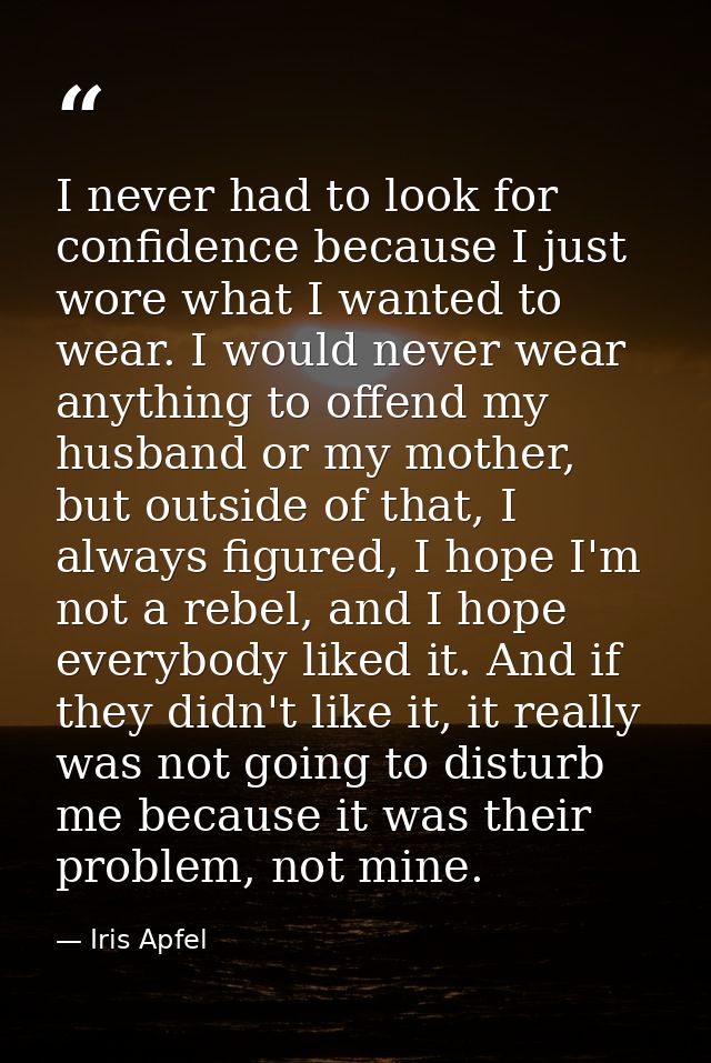 I never had to look for confidence because I just wore what I wanted to wear. I would never wear anything to offend my h — Iris Apfel