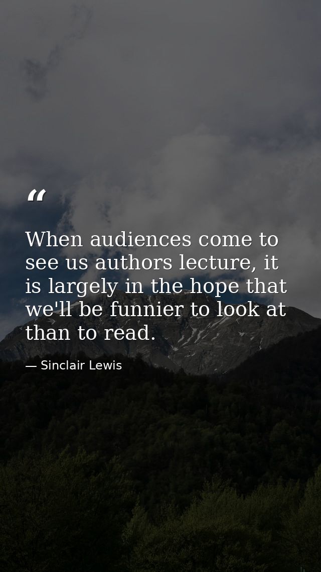 When audiences come to see us authors lecture, it is largely in the hope that we'll be funnier to look at than to read. — Sinclair Lewis