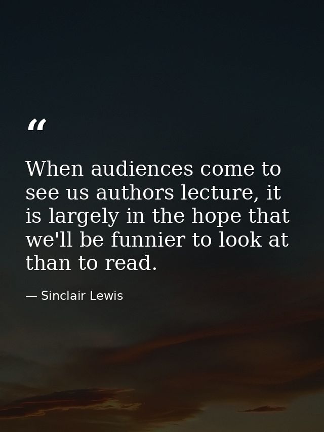 When audiences come to see us authors lecture, it is largely in the hope that we'll be funnier to look at than to read. — Sinclair Lewis