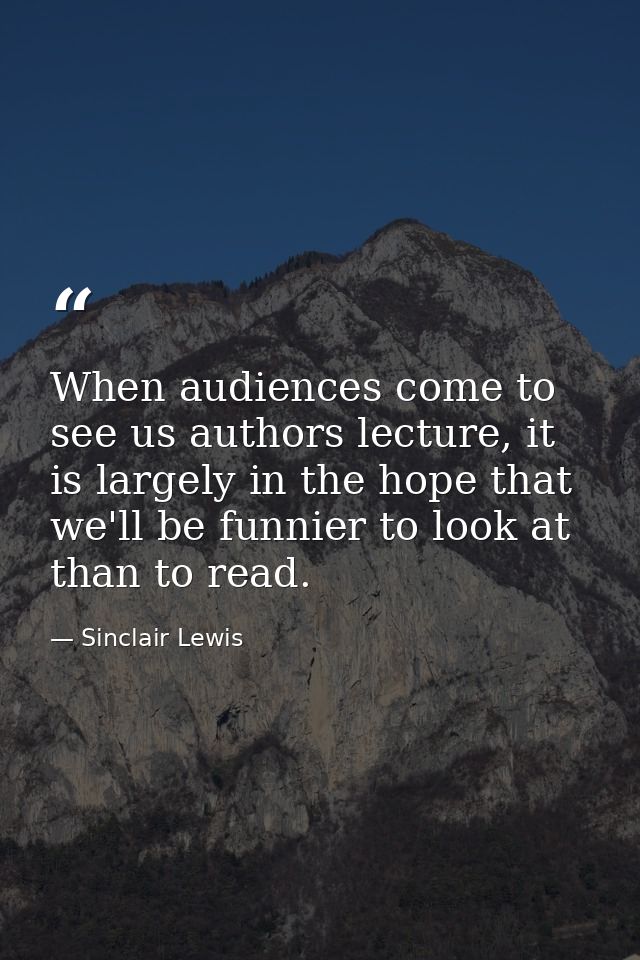 When audiences come to see us authors lecture, it is largely in the hope that we'll be funnier to look at than to read. — Sinclair Lewis