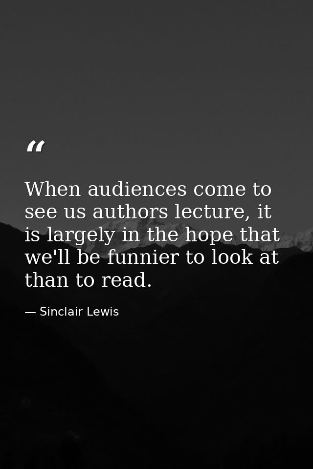 When audiences come to see us authors lecture, it is largely in the hope that we'll be funnier to look at than to read. — Sinclair Lewis