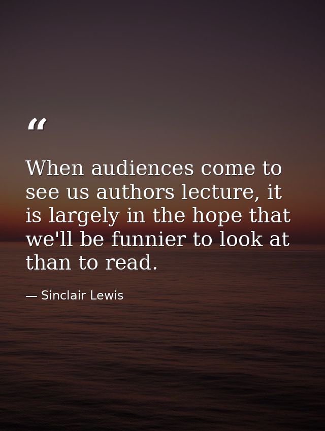 When audiences come to see us authors lecture, it is largely in the hope that we'll be funnier to look at than to read. — Sinclair Lewis