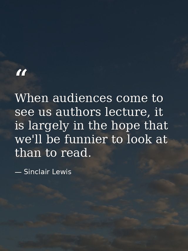 When audiences come to see us authors lecture, it is largely in the hope that we'll be funnier to look at than to read. — Sinclair Lewis