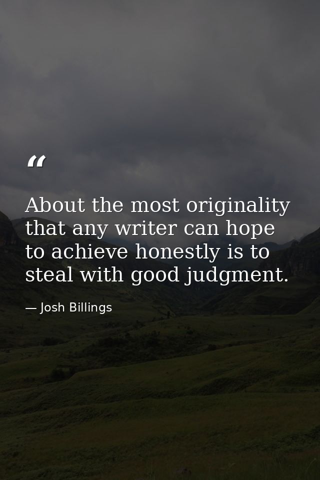 About the most originality that any writer can hope to achieve honestly is to steal with good judgment. — Josh Billings