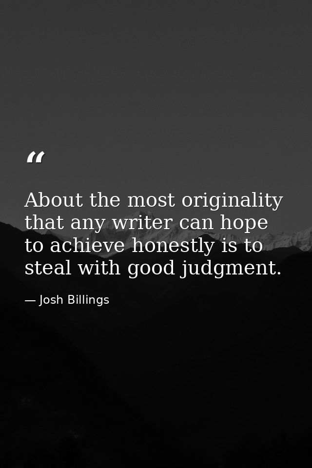 About the most originality that any writer can hope to achieve honestly is to steal with good judgment. — Josh Billings