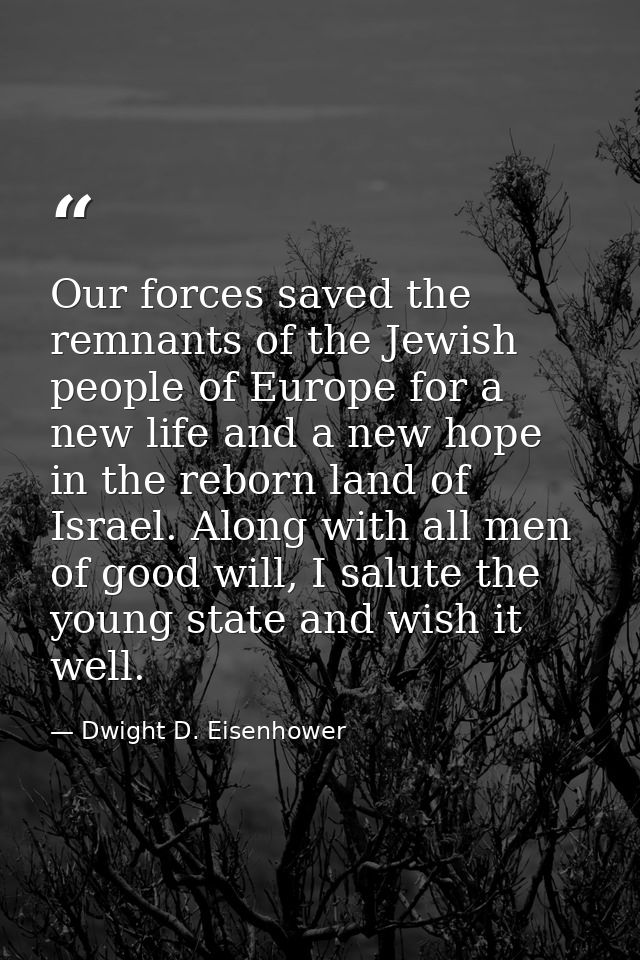 Our forces saved the remnants of the Jewish people of Europe for a new life and a new hope in the reborn land of Israel. — Dwight D. Eisenhower