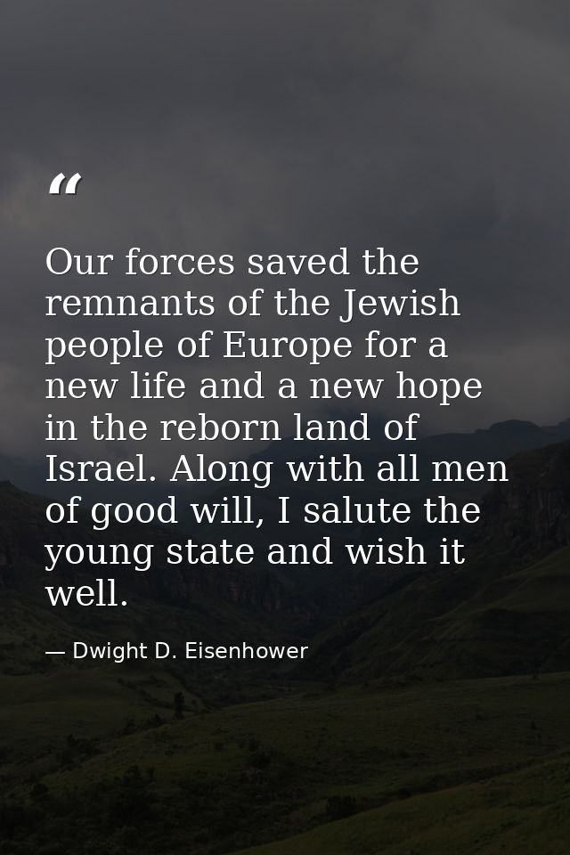 Our forces saved the remnants of the Jewish people of Europe for a new life and a new hope in the reborn land of Israel. — Dwight D. Eisenhower
