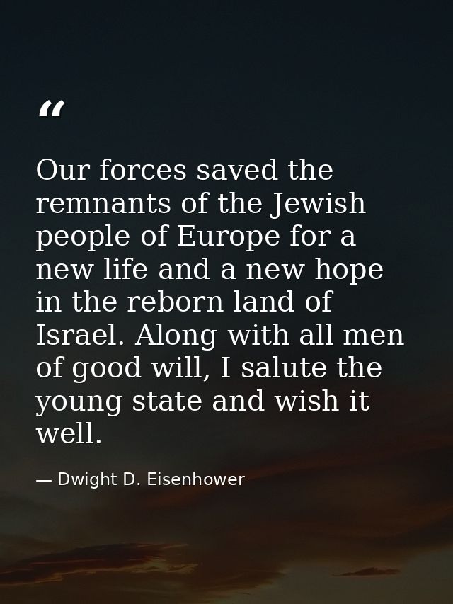 Our forces saved the remnants of the Jewish people of Europe for a new life and a new hope in the reborn land of Israel. — Dwight D. Eisenhower