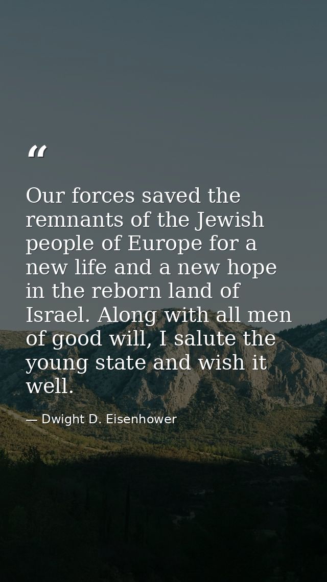 Our forces saved the remnants of the Jewish people of Europe for a new life and a new hope in the reborn land of Israel. — Dwight D. Eisenhower