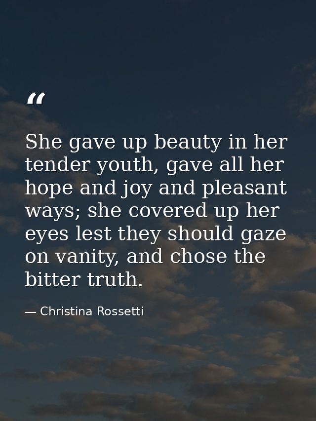 She gave up beauty in her tender youth, gave all her hope and joy and pleasant ways; she covered up her eyes lest they s — Christina Rossetti