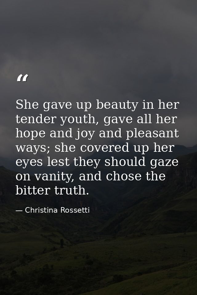 She gave up beauty in her tender youth, gave all her hope and joy and pleasant ways; she covered up her eyes lest they s — Christina Rossetti