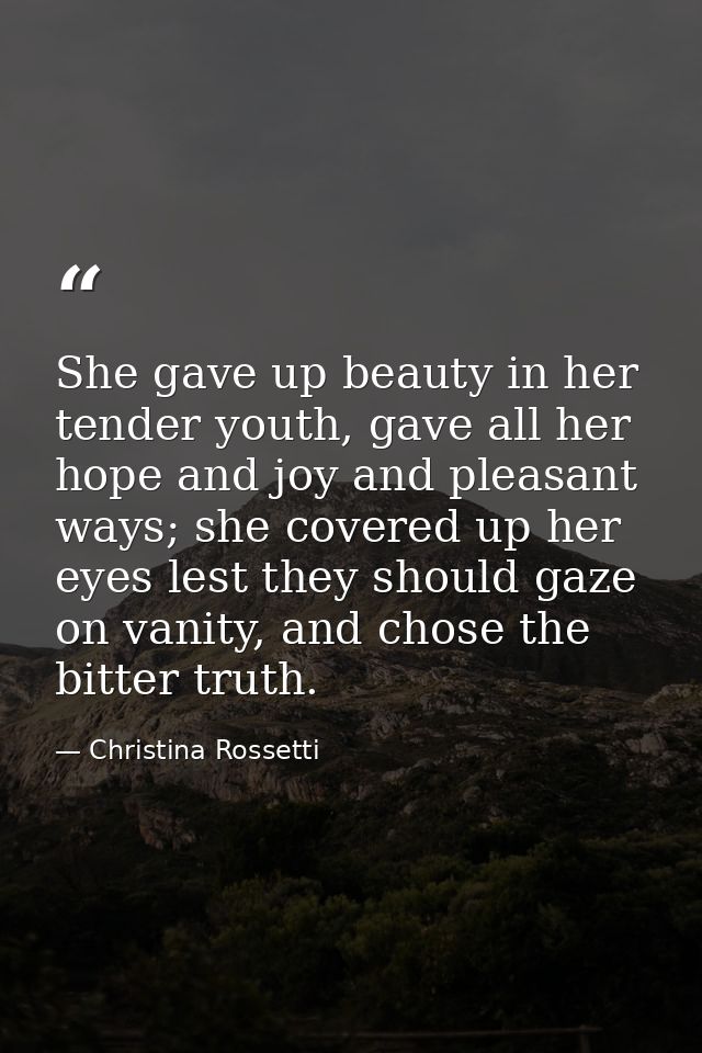 She gave up beauty in her tender youth, gave all her hope and joy and pleasant ways; she covered up her eyes lest they s — Christina Rossetti