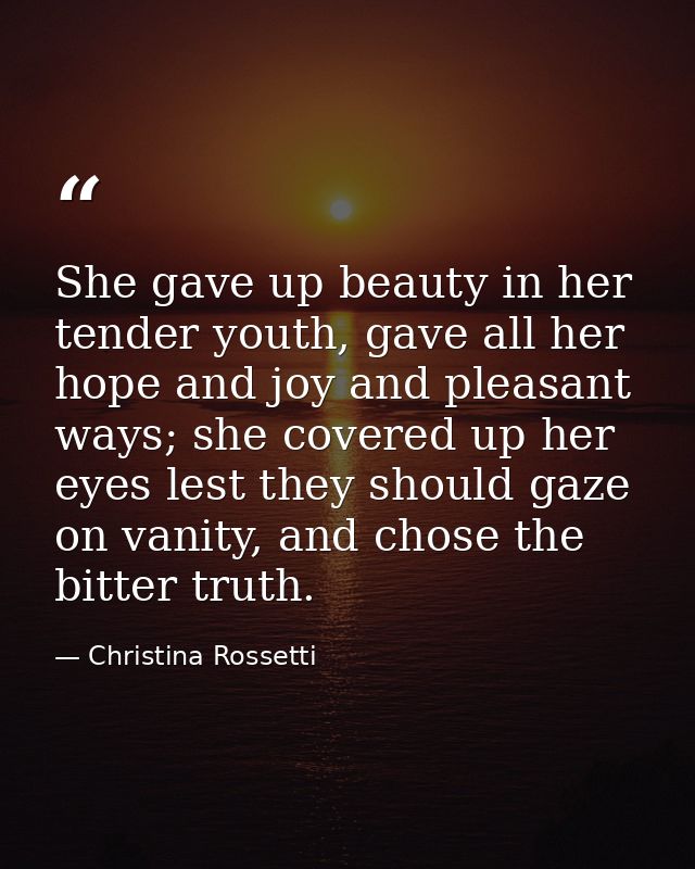 She gave up beauty in her tender youth, gave all her hope and joy and pleasant ways; she covered up her eyes lest they s — Christina Rossetti