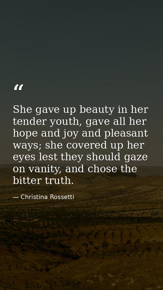 She gave up beauty in her tender youth, gave all her hope and joy and pleasant ways; she covered up her eyes lest they s — Christina Rossetti
