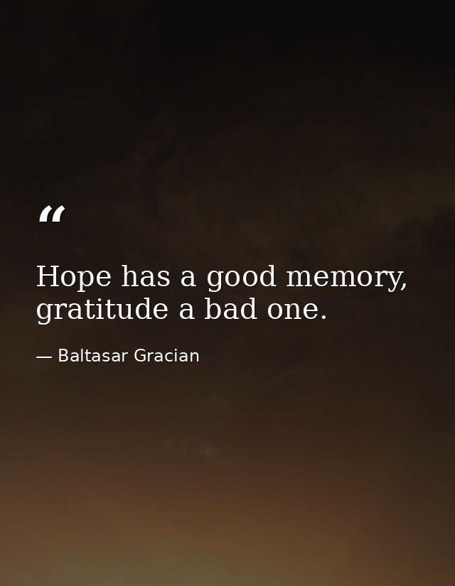 Hope has a good memory, gratitude a bad one. — Baltasar Gracian