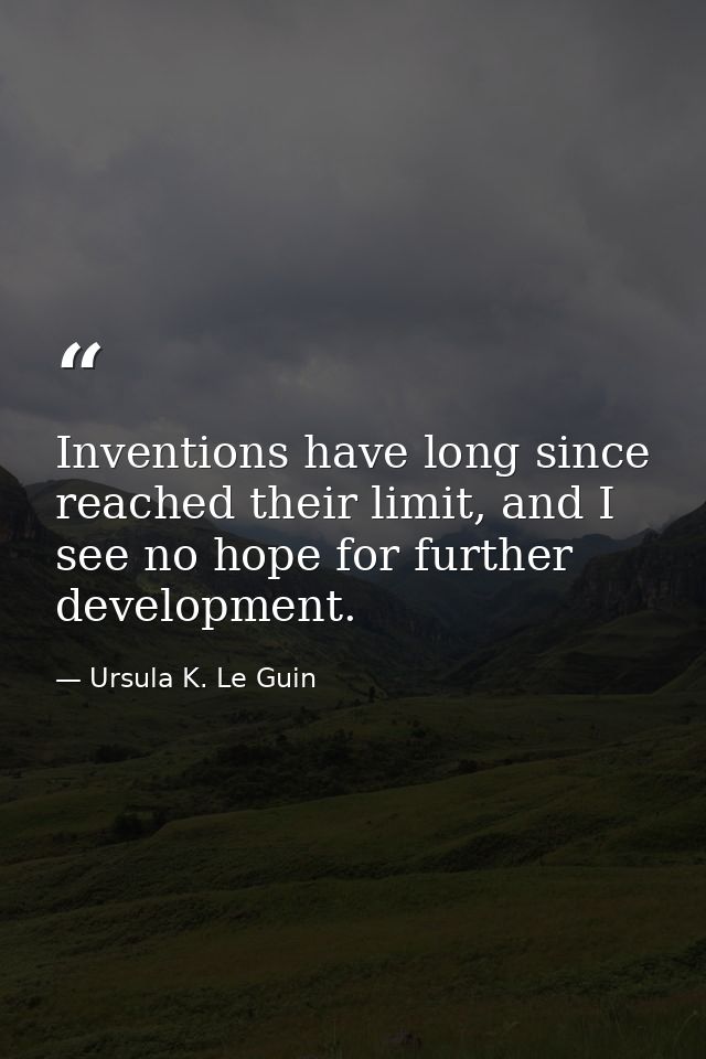 Inventions have long since reached their limit, and I see no hope for further development. — Ursula K. Le Guin