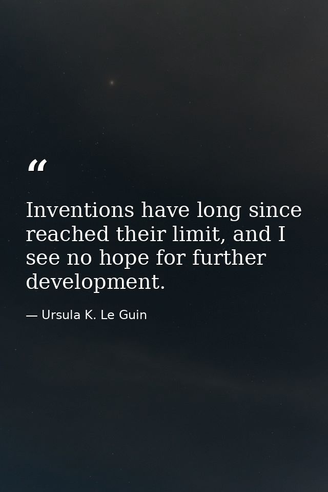 Inventions have long since reached their limit, and I see no hope for further development. — Ursula K. Le Guin
