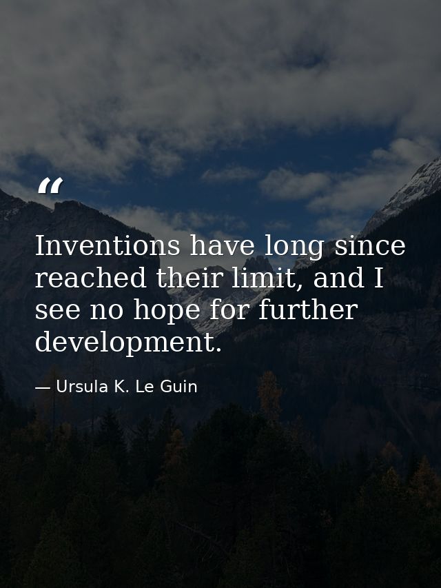 Inventions have long since reached their limit, and I see no hope for further development. — Ursula K. Le Guin