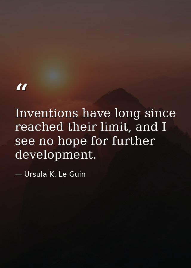 Inventions have long since reached their limit, and I see no hope for further development. — Ursula K. Le Guin