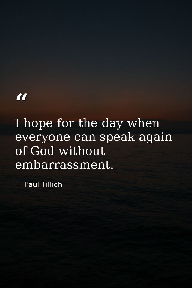 I hope for the day when everyone can speak again of God without embarrassment. — Paul Tillich