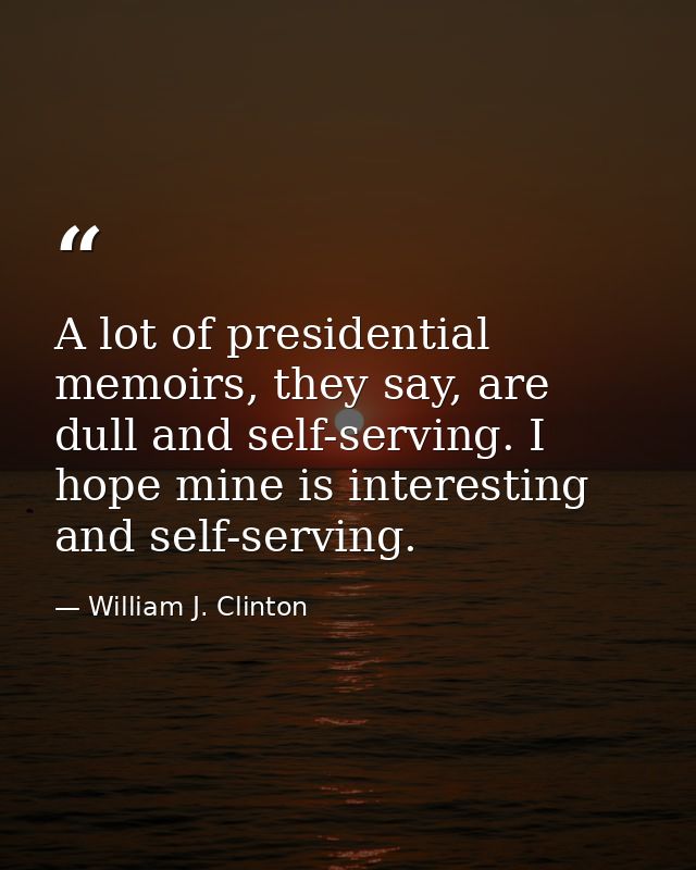 A lot of presidential memoirs, they say, are dull and self-serving. I hope mine is interesting and self-serving. — William J. Clinton