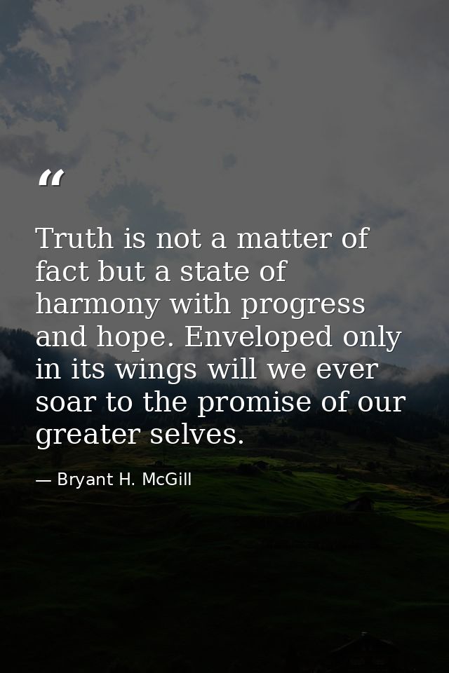 Truth is not a matter of fact but a state of harmony with progress and hope. Enveloped only in its wings will we ever so — Bryant H. McGill