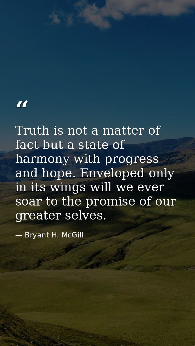 Truth is not a matter of fact but a state of harmony with progress and hope. Enveloped only in its wings will we ever so — Bryant H. McGill
