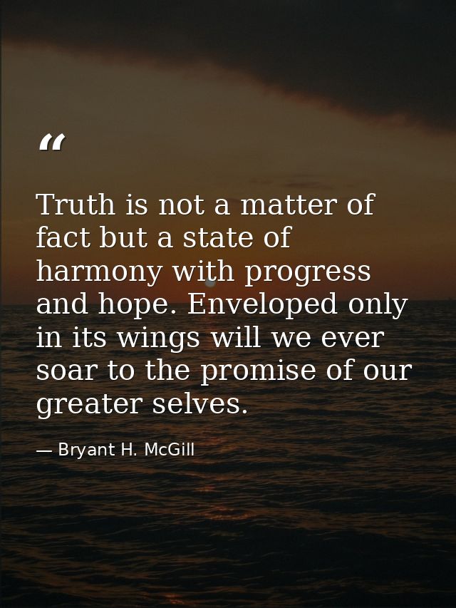 Truth is not a matter of fact but a state of harmony with progress and hope. Enveloped only in its wings will we ever so — Bryant H. McGill