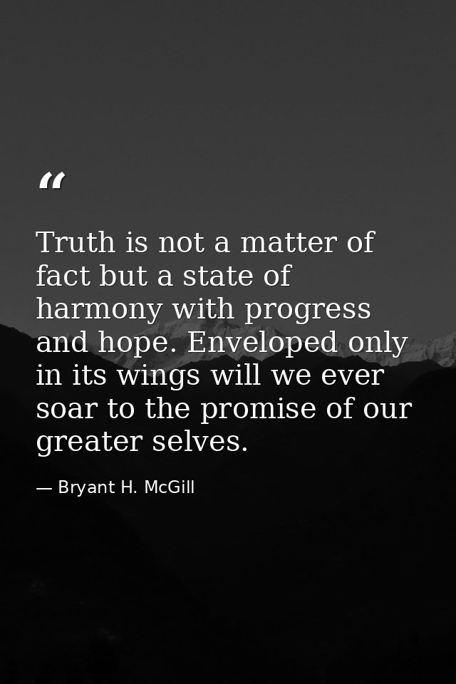 Truth is not a matter of fact but a state of harmony with progress and hope. Enveloped only in its wings will we ever so — Bryant H. McGill