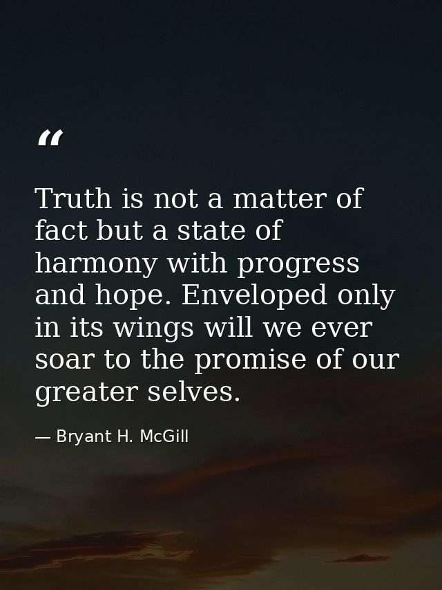 Truth is not a matter of fact but a state of harmony with progress and hope. Enveloped only in its wings will we ever so — Bryant H. McGill