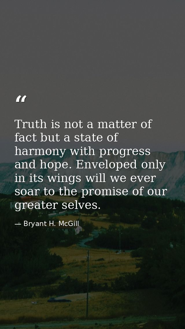 Truth is not a matter of fact but a state of harmony with progress and hope. Enveloped only in its wings will we ever so — Bryant H. McGill