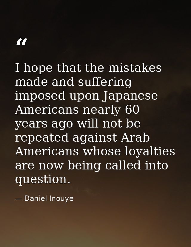 I hope that the mistakes made and suffering imposed upon Japanese Americans nearly 60 years ago will not be repeated aga — Daniel Inouye