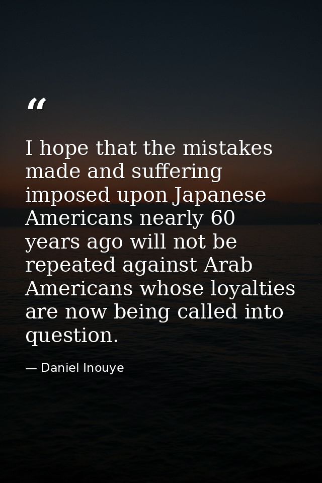 I hope that the mistakes made and suffering imposed upon Japanese Americans nearly 60 years ago will not be repeated aga — Daniel Inouye