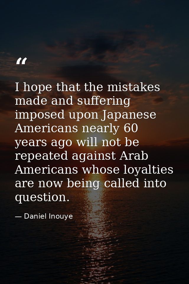 I hope that the mistakes made and suffering imposed upon Japanese Americans nearly 60 years ago will not be repeated aga — Daniel Inouye