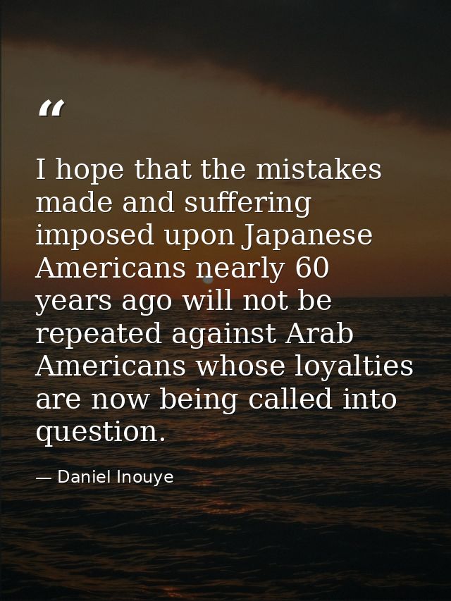 I hope that the mistakes made and suffering imposed upon Japanese Americans nearly 60 years ago will not be repeated aga — Daniel Inouye
