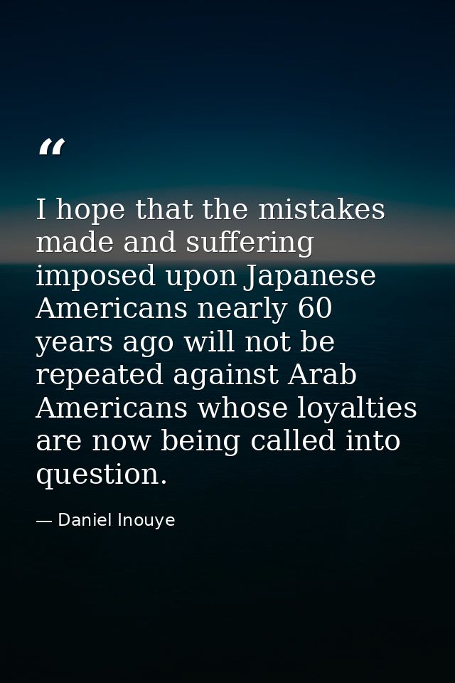 I hope that the mistakes made and suffering imposed upon Japanese Americans nearly 60 years ago will not be repeated aga — Daniel Inouye