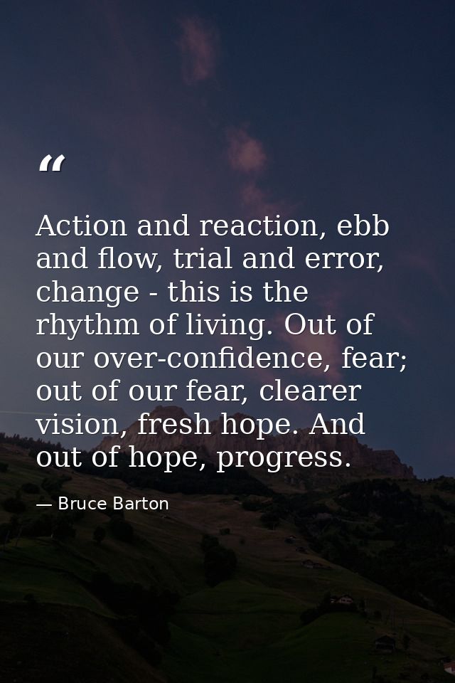 Action and reaction, ebb and flow, trial and error, change - this is the rhythm of living. Out of our over-confidence, f — Bruce Barton