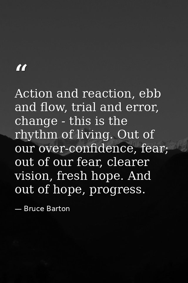Action and reaction, ebb and flow, trial and error, change - this is the rhythm of living. Out of our over-confidence, f — Bruce Barton