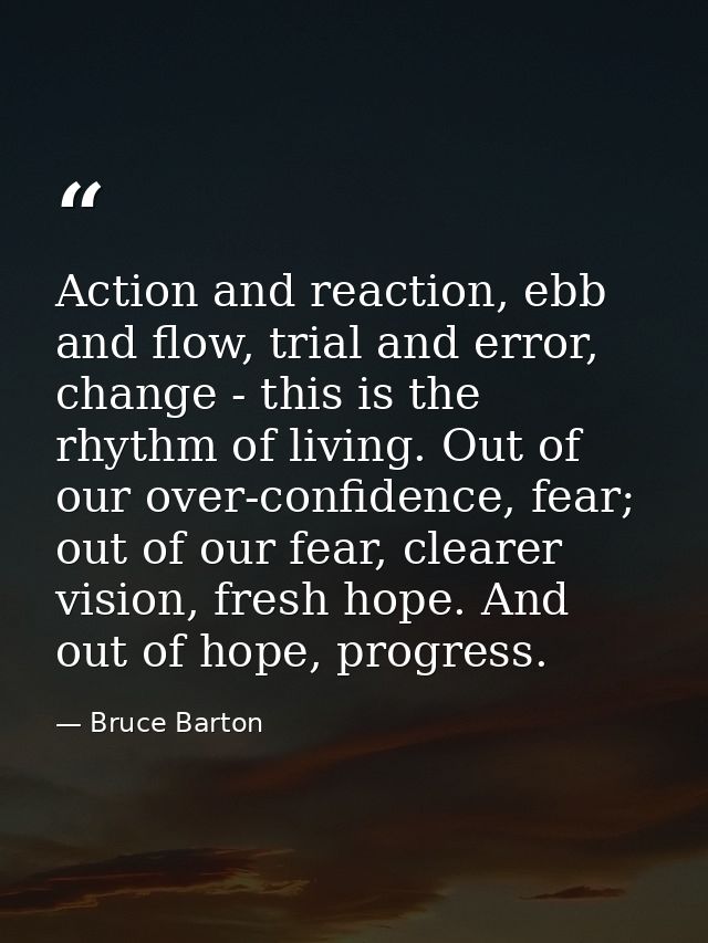 Action and reaction, ebb and flow, trial and error, change - this is the rhythm of living. Out of our over-confidence, f — Bruce Barton