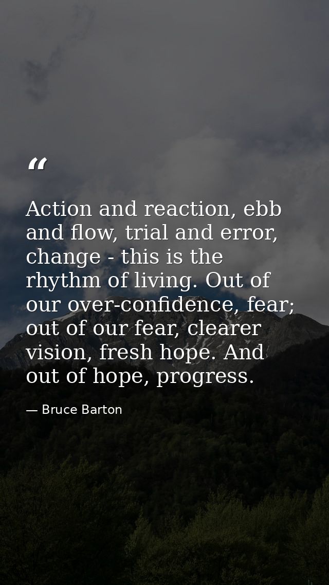 Action and reaction, ebb and flow, trial and error, change - this is the rhythm of living. Out of our over-confidence, f — Bruce Barton