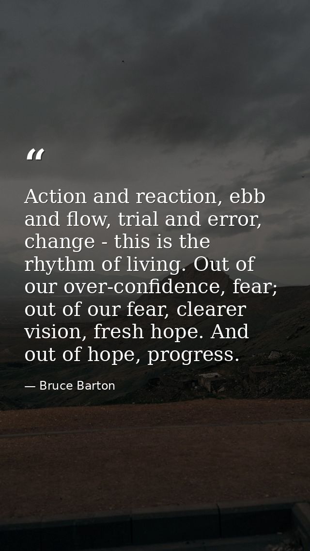 Action and reaction, ebb and flow, trial and error, change - this is the rhythm of living. Out of our over-confidence, f — Bruce Barton