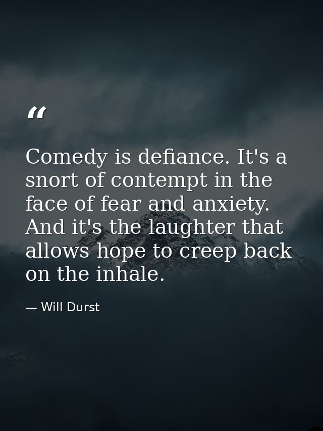 Comedy is defiance. It's a snort of contempt in the face of fear and anxiety. And it's the laughter that allows hope to  — Will Durst