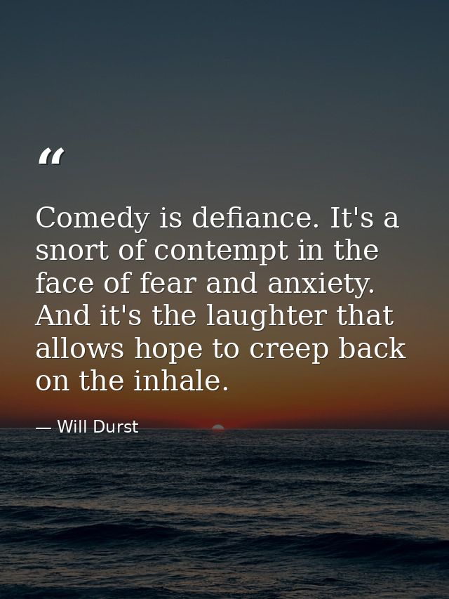 Comedy is defiance. It's a snort of contempt in the face of fear and anxiety. And it's the laughter that allows hope to  — Will Durst