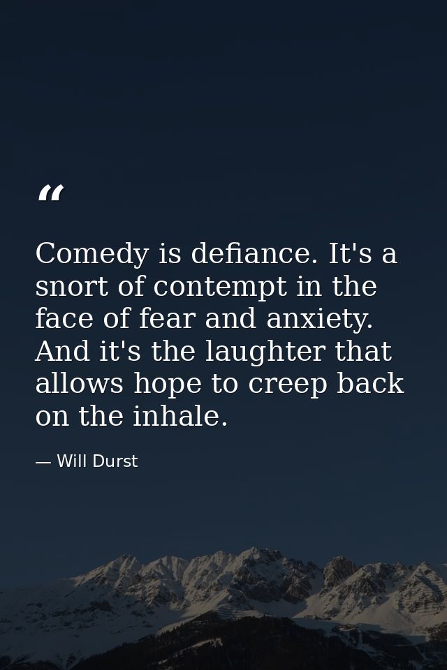 Comedy is defiance. It's a snort of contempt in the face of fear and anxiety. And it's the laughter that allows hope to  — Will Durst