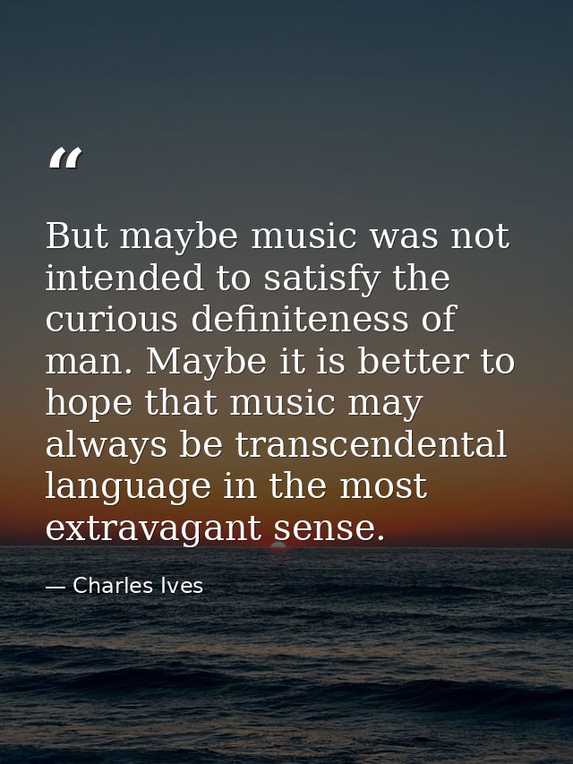 But maybe music was not intended to satisfy the curious definiteness of man. Maybe it is better to hope that music may a — Charles Ives