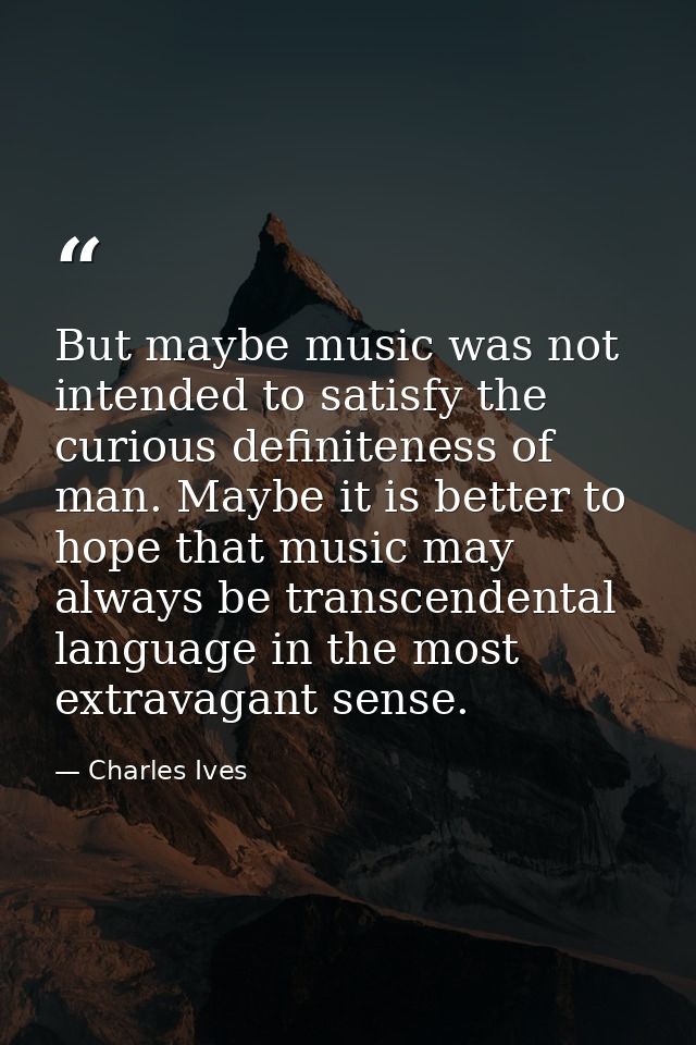 But maybe music was not intended to satisfy the curious definiteness of man. Maybe it is better to hope that music may a — Charles Ives